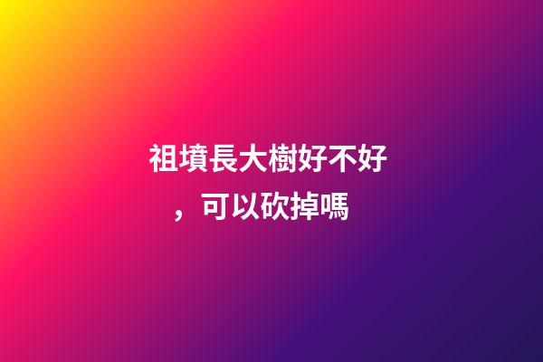 祖墳長大樹好不好，可以砍掉嗎